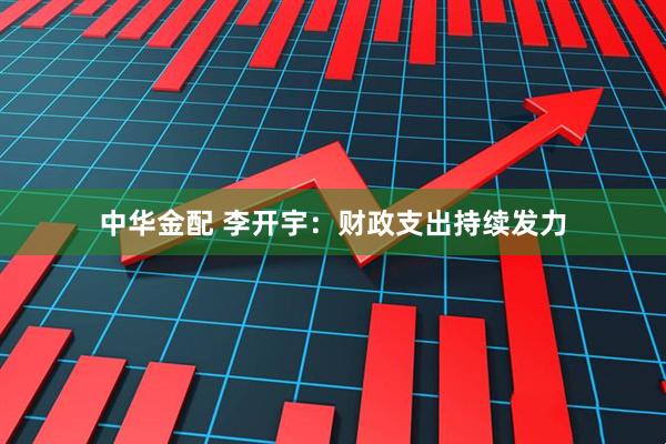 中华金配 李开宇：财政支出持续发力