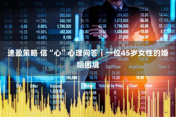 速盈策略 信“心”心理问答｜一位45岁女性的婚姻困境