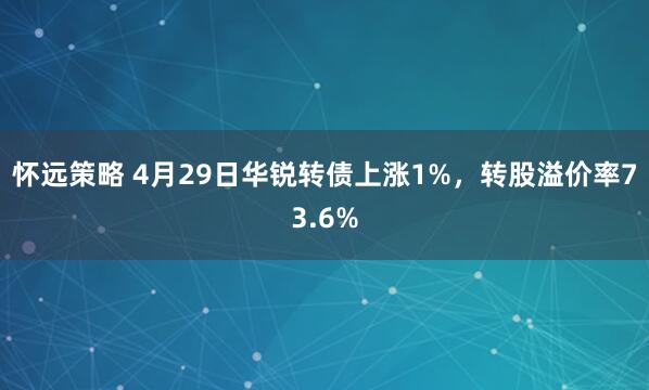 怀远策略 4月29日华锐转债上涨1%，转股溢价率73.6%