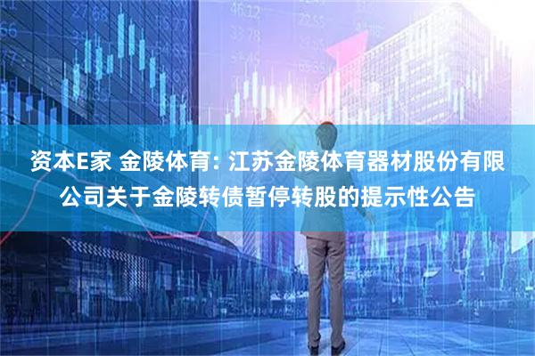 资本E家 金陵体育: 江苏金陵体育器材股份有限公司关于金陵转债暂停转股的提示性公告