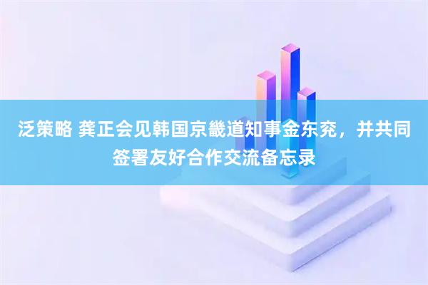 泛策略 龚正会见韩国京畿道知事金东兖，并共同签署友好合作交流备忘录