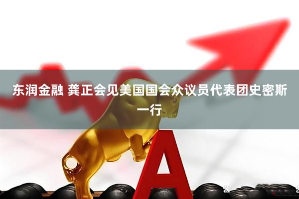 东润金融 龚正会见美国国会众议员代表团史密斯一行
