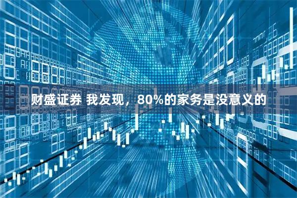 财盛证券 我发现，80%的家务是没意义的