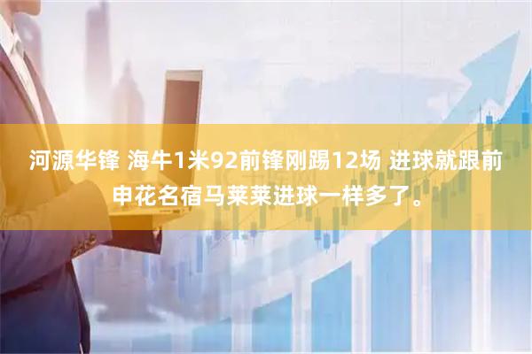 河源华锋 海牛1米92前锋刚踢12场 进球就跟前申花名宿马莱莱进球一样多了。
