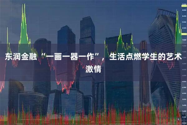 东润金融 “一画一器一作”，生活点燃学生的艺术激情