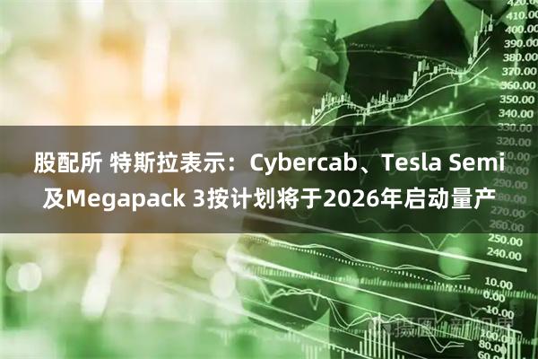 股配所 特斯拉表示：Cybercab、Tesla Semi及Megapack 3按计划将于2026年启动量产