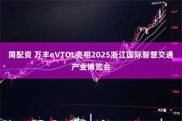 简配资 万丰eVTOL亮相2025浙江国际智慧交通产业博览会