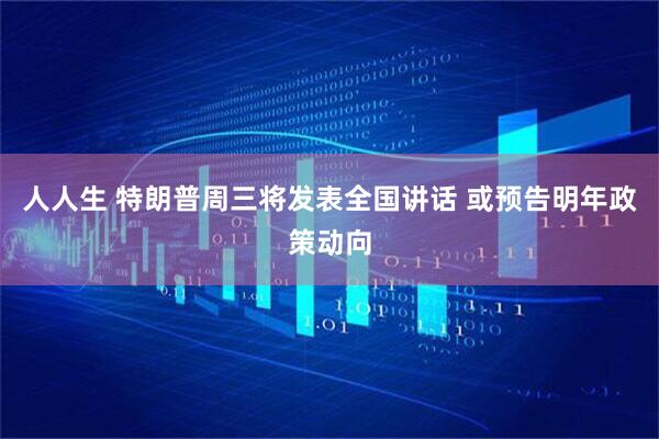 人人生 特朗普周三将发表全国讲话 或预告明年政策动向