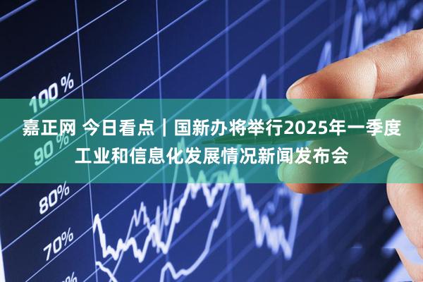 嘉正网 今日看点｜国新办将举行2025年一季度工业和信息化发展情况新闻发布会
