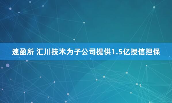 速盈所 汇川技术为子公司提供1.5亿授信担保