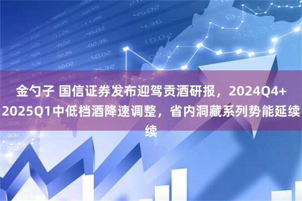 金勺子 国信证券发布迎驾贡酒研报，2024Q4+2025Q1中低档酒降速调整，省内洞藏系列势能延续
