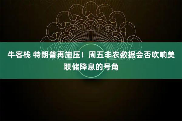 牛客栈 特朗普再施压！周五非农数据会否吹响美联储降息的号角