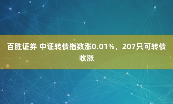 百胜证券 中证转债指数涨0.01%，207只可转债收涨