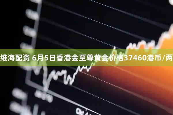 维海配资 6月5日香港金至尊黄金价格37460港币/两