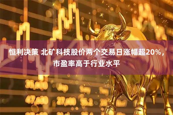 恒利决策 北矿科技股价两个交易日涨幅超20%，市盈率高于行业水平