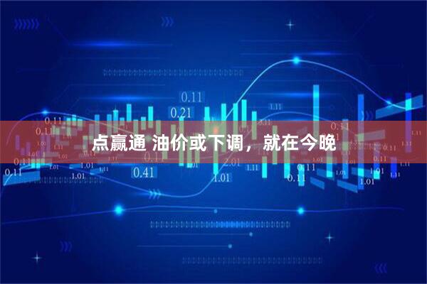 点赢通 油价或下调，就在今晚