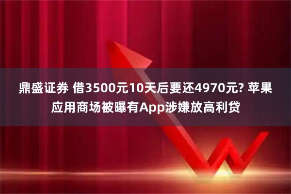 鼎盛证券 借3500元10天后要还4970元? 苹果应用商场被曝有App涉嫌放高利贷