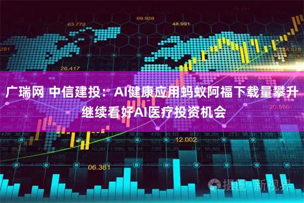 广瑞网 中信建投：AI健康应用蚂蚁阿福下载量攀升 继续看好AI医疗投资机会
