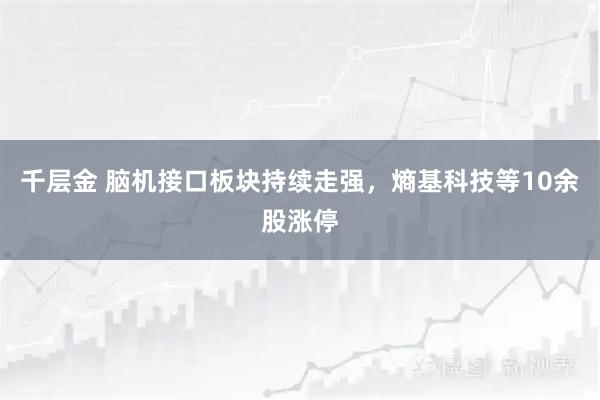 千层金 脑机接口板块持续走强，熵基科技等10余股涨停