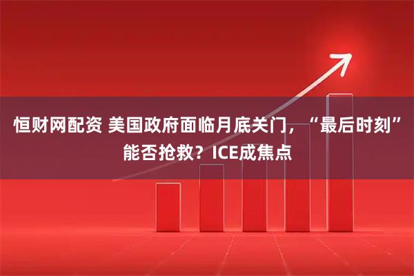 恒财网配资 美国政府面临月底关门，“最后时刻”能否抢救？ICE成焦点