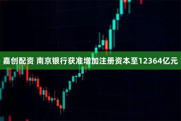 嘉创配资 南京银行获准增加注册资本至12364亿元