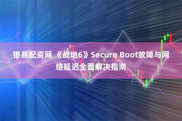 银易配资网 《战地6》Secure Boot故障与网络延迟全面解决指南
