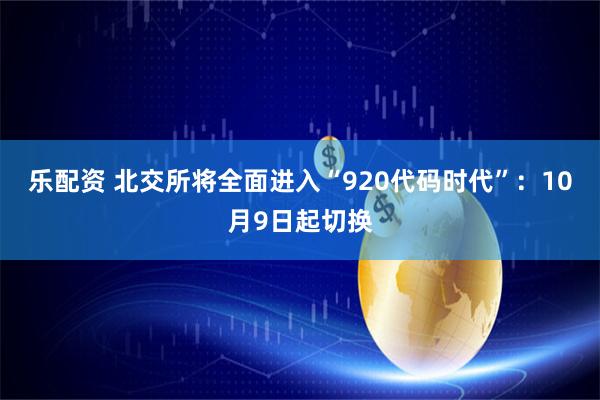 乐配资 北交所将全面进入“920代码时代”：10月9日起切换