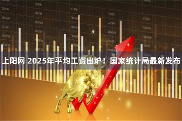 上阳网 2025年平均工资出炉！国家统计局最新发布