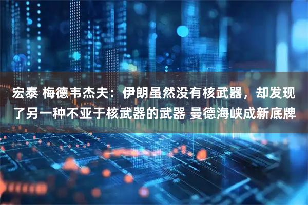 宏泰 梅德韦杰夫：伊朗虽然没有核武器，却发现了另一种不亚于核武器的武器 曼德海峡成新底牌