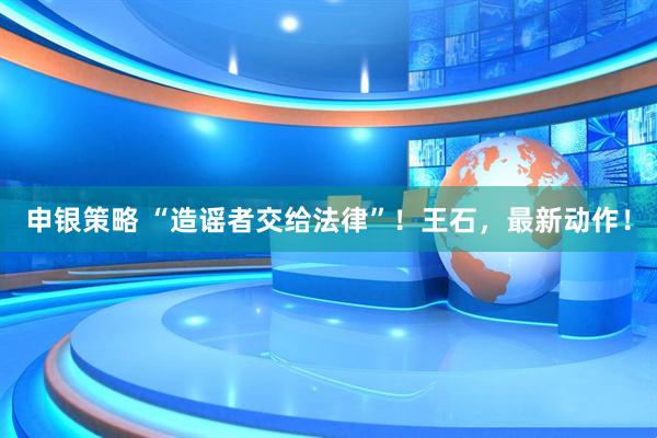 申银策略 “造谣者交给法律”！王石，最新动作！